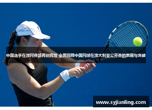 中国选手在澳网赛场再创辉煌 全面回顾中国网球在澳大利亚公开赛的表现与突破