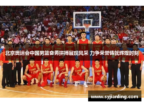 北京奥运会中国男篮奋勇拼搏展现风采 力争荣誉铸就辉煌时刻