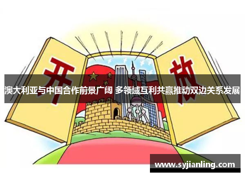澳大利亚与中国合作前景广阔 多领域互利共赢推动双边关系发展
