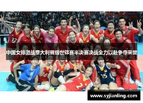 中国女排激战意大利晋级世锦赛半决赛决战全力以赴争夺荣誉