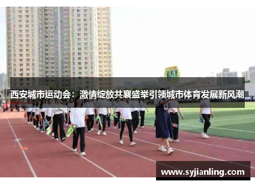 西安城市运动会：激情绽放共襄盛举引领城市体育发展新风潮