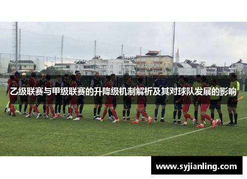 乙级联赛与甲级联赛的升降级机制解析及其对球队发展的影响
